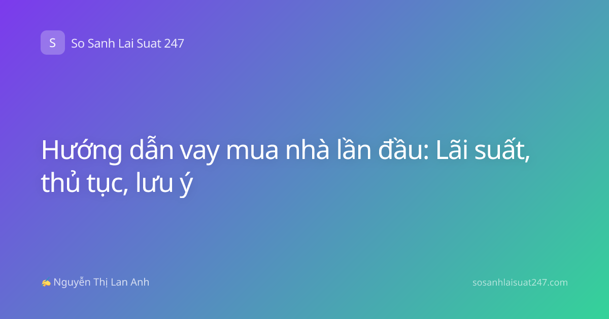 Hướng dẫn vay mua nhà lần đầu: Lãi suất, thủ tục, lưu ý