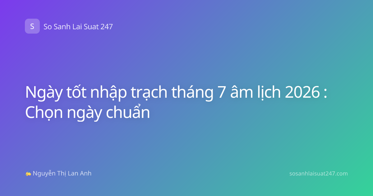 Ngày tốt nhập trạch tháng 7 âm lịch 2026 : Chọn ngày chuẩn