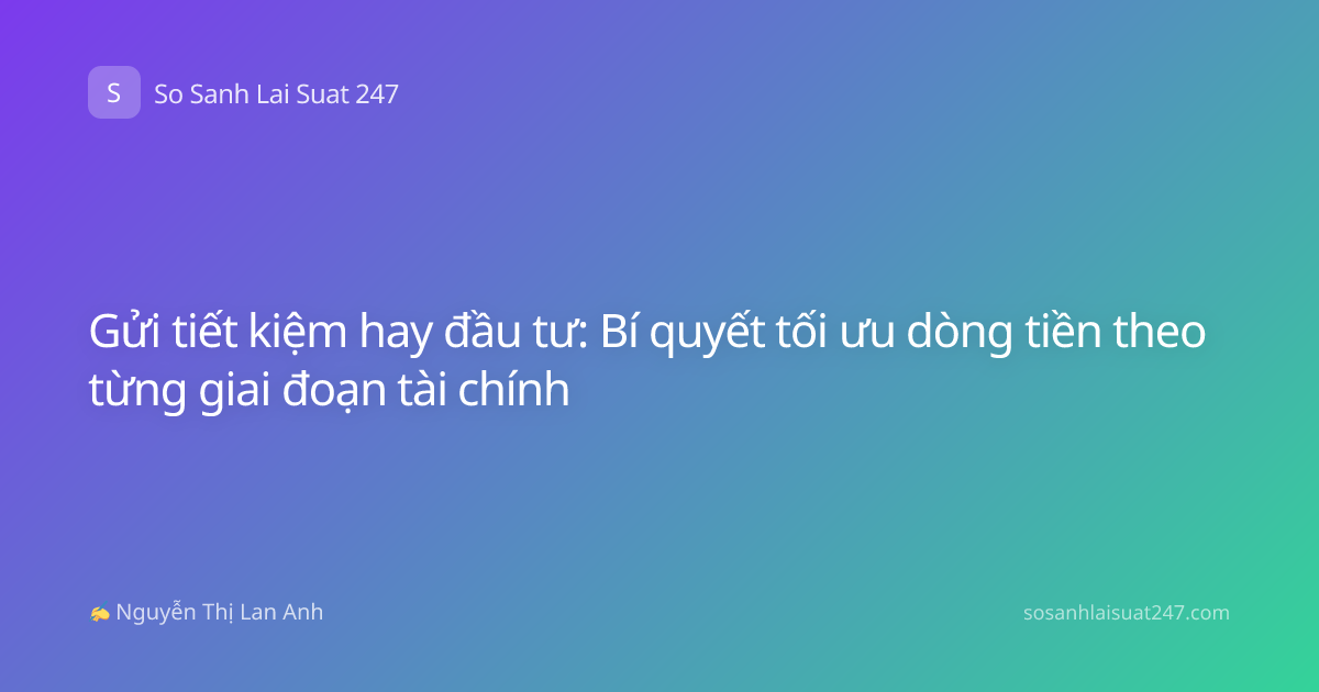 Gửi tiết kiệm hay đầu tư: Bí quyết tối ưu dòng tiền theo từng giai đoạn tài chính