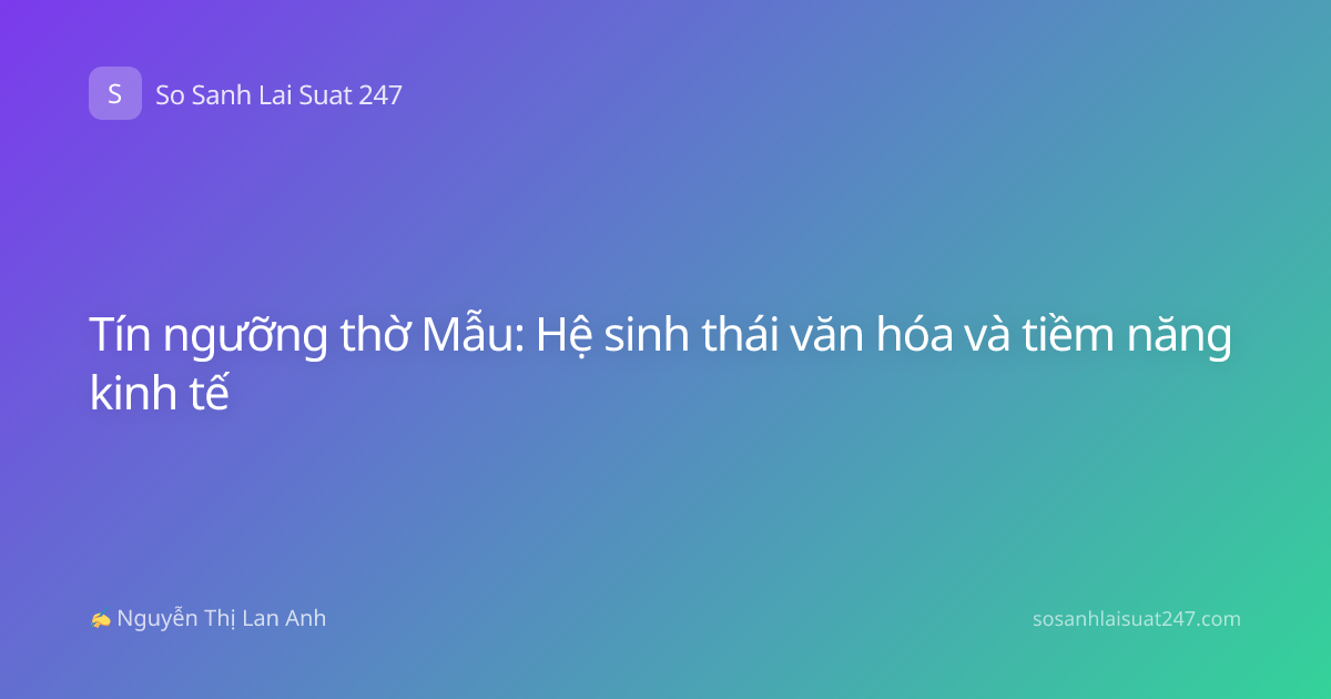 Tín ngưỡng thờ Mẫu: Hệ sinh thái văn hóa và tiềm năng kinh tế