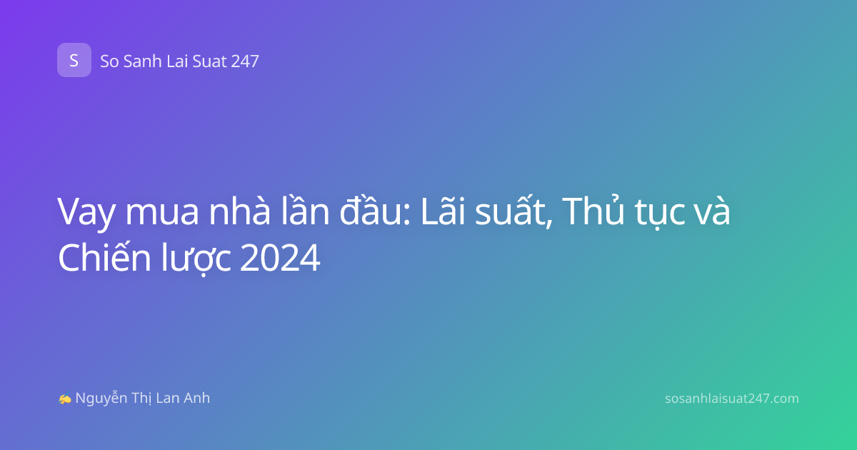Vay mua nhà lần đầu: Lãi suất, Thủ tục và Chiến lược 2024